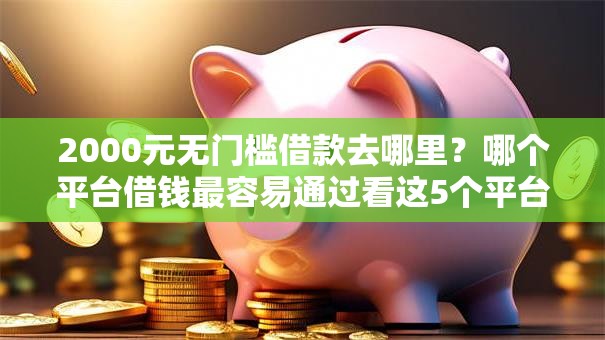2000元无门槛借款去哪里?哪个平台借钱最容易通过看这5个平台 2000元无门槛借款去哪里?哪个平台借钱最容易通过看这5个平台