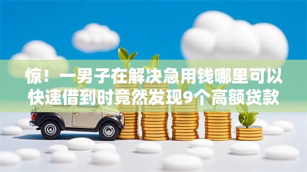 惊!一男子在解决急用钱哪里可以快速借到时竟然发现9个高额贷款平台,事后分享了出来 惊!一男子在解决急用钱哪里可以快速借到时竟然发现9个高额贷款平台,事后分享了出来