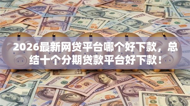 2026最新网贷平台哪个好下款，总结十个分期贷款平台好下款！