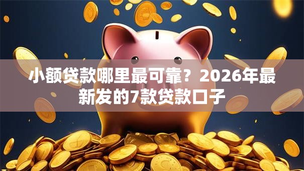 小额贷款哪里最可靠？2026年最新发的7款贷款口子