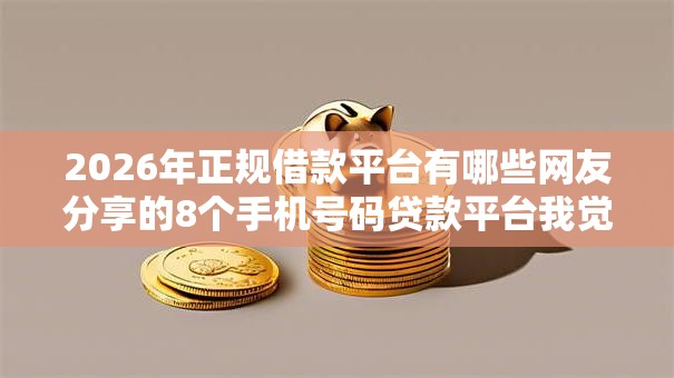 2026年正规借款平台有哪些网友分享的8个手机号码贷款平台我觉得不错! 2026年正规借款平台有哪些网友分享的8个手机号码贷款平台我觉得不错!