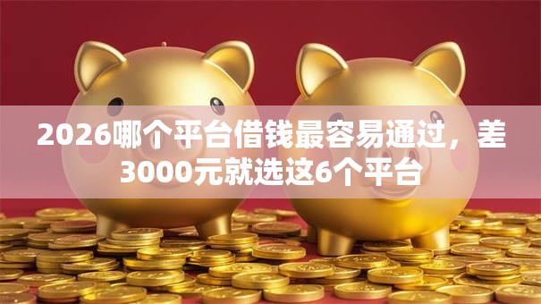 2026哪个平台借钱最容易通过,差3000元就选这6个平台 2026哪个平台借钱最容易通过,差3000元就选这6个平台