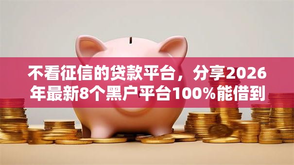不看征信的贷款平台，分享2026年最新8个黑户平台100%能借到