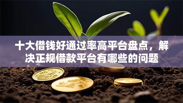 十大借钱好通过率高平台盘点，解决正规借款平台有哪些的问题