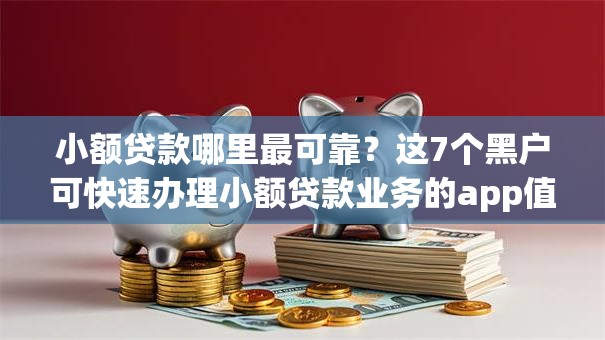 小额贷款哪里最可靠？这7个黑户可快速办理小额贷款业务的app值得一试
