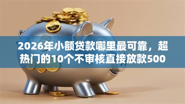 2026年小额贷款哪里最可靠,超热门的10个不审核直接放款500的平台推荐 2026年小额贷款哪里最可靠,超热门的10个不审核直接放款500的平台推荐