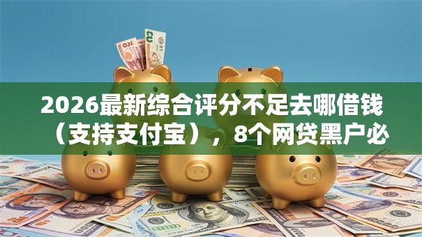 2026最新综合评分不足去哪借钱（支持支付宝），8个网贷黑户必下款的口子无私分享