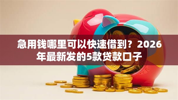 急用钱哪里可以快速借到?2026年最新发的5款贷款口子 急用钱哪里可以快速借到?2026年最新发的5款贷款口子