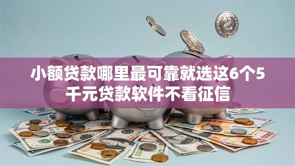 小额贷款哪里最可靠就选这6个5千元贷款软件不看征信