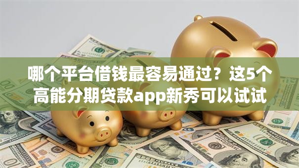 哪个平台借钱最容易通过?这5个高能分期贷款app新秀可以试试 哪个平台借钱最容易通过?这5个高能分期贷款app新秀可以试试