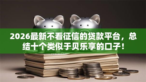 2026最新不看征信的贷款平台,总结十个类似于贝乐享的口子! 2026最新不看征信的贷款平台,总结十个类似于贝乐享的口子!