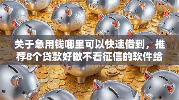 关于急用钱哪里可以快速借到,推荐8个贷款好做不看征信的软件给你 关于急用钱哪里可以快速借到,推荐8个贷款好做不看征信的软件给你