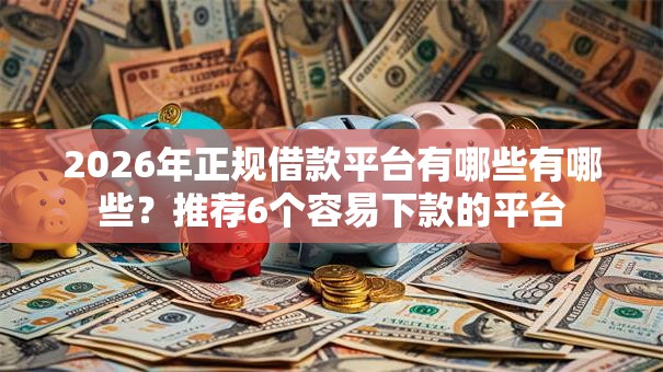 2026年正规借款平台有哪些有哪些?推荐6个容易下款的平台 2026年正规借款平台有哪些有哪些?推荐6个容易下款的平台