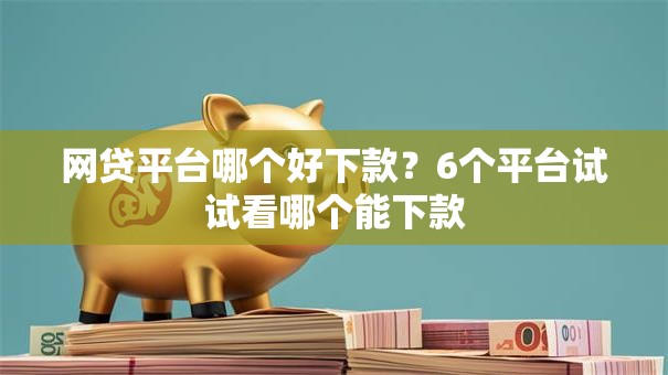 网贷平台哪个好下款?6个平台试试看哪个能下款 网贷平台哪个好下款?6个平台试试看哪个能下款