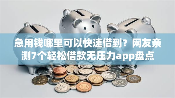急用钱哪里可以快速借到?网友亲测7个轻松借款无压力app盘点 急用钱哪里可以快速借到?网友亲测7个轻松借款无压力app盘点