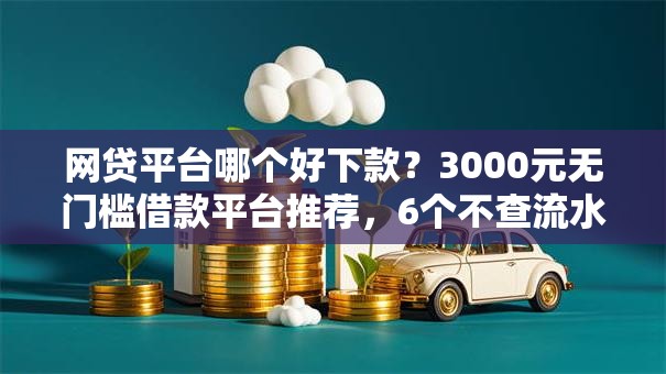 网贷平台哪个好下款?3000元无门槛借款平台推荐,6个不查流水的小额度贷款口子盘点 网贷平台哪个好下款?3000元无门槛借款平台推荐,6个不查流水的小额度贷款口子盘点