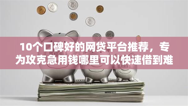 10个口碑好的网贷平台推荐，专为攻克急用钱哪里可以快速借到难题