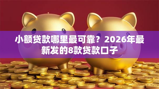 小额贷款哪里最可靠？2026年最新发的8款贷款口子