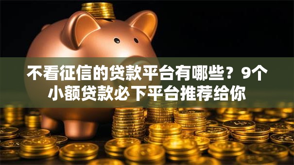 不看征信的贷款平台有哪些?9个小额贷款必下平台推荐给你 不看征信的贷款平台有哪些?9个小额贷款必下平台推荐给你