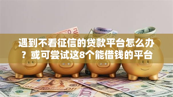 遇到不看征信的贷款平台怎么办?或可尝试这8个能借钱的平台 遇到不看征信的贷款平台怎么办?或可尝试这8个能借钱的平台