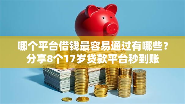 哪个平台借钱最容易通过有哪些？分享8个17岁贷款平台秒到账