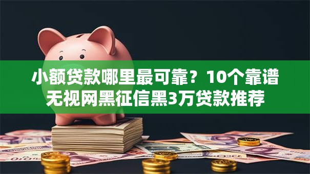 小额贷款哪里最可靠？10个靠谱无视网黑征信黑3万贷款推荐
