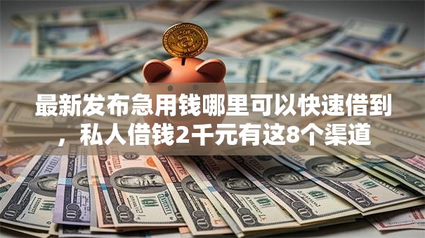 最新发布急用钱哪里可以快速借到，私人借钱2千元有这8个渠道