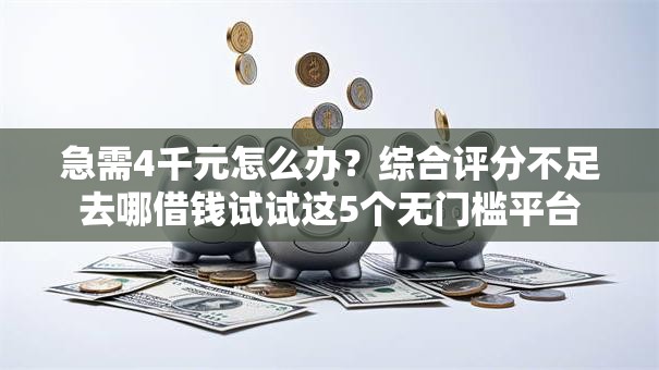 急需4千元怎么办？综合评分不足去哪借钱试试这5个无门槛平台