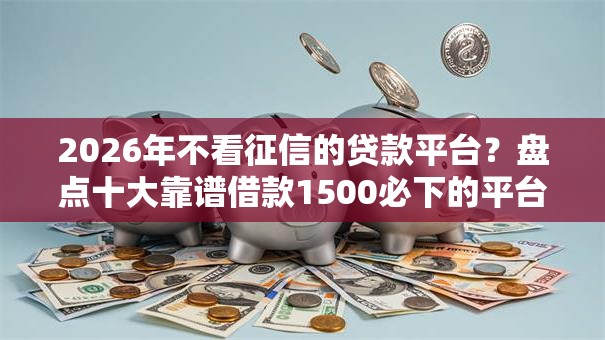 2026年不看征信的贷款平台？盘点十大靠谱借款1500必下的平台黑户