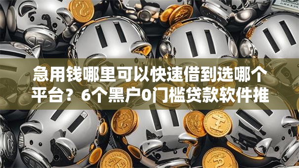 急用钱哪里可以快速借到选哪个平台?6个黑户0门槛贷款软件推荐 急用钱哪里可以快速借到选哪个平台?6个黑户0门槛贷款软件推荐