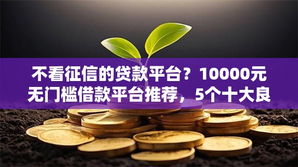 不看征信的贷款平台?10000元无门槛借款平台推荐,5个十大良心贷款平台推荐盘点 不看征信的贷款平台?10000元无门槛借款平台推荐,5个十大良心贷款平台推荐盘点