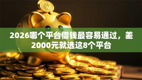 2026哪个平台借钱最容易通过，差2000元就选这8个平台