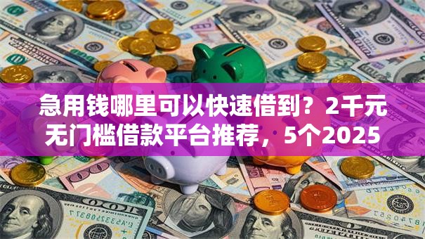 急用钱哪里可以快速借到?2千元无门槛借款平台推荐,5个2025放款口子论坛盘点 急用钱哪里可以快速借到?2千元无门槛借款平台推荐,5个2025放款口子论坛盘点