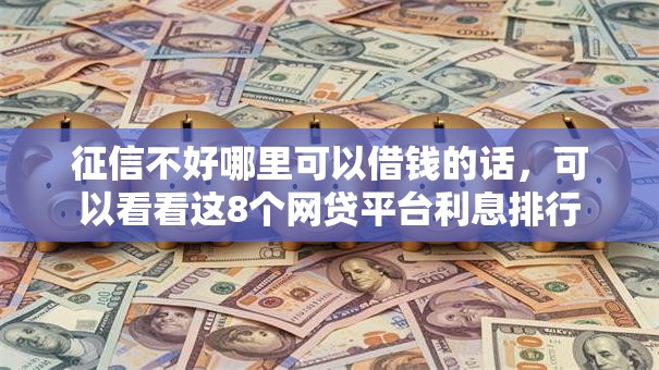 征信不好哪里可以借钱的话,可以看看这8个网贷平台利息排行 征信不好哪里可以借钱的话,可以看看这8个网贷平台利息排行