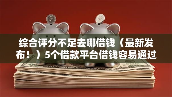 综合评分不足去哪借钱（最新发布！）5个借款平台借钱容易通过