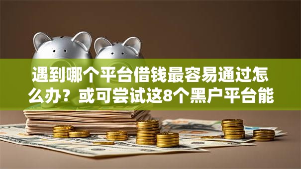 遇到哪个平台借钱最容易通过怎么办?或可尝试这8个黑户平台能借到钱啊急用 遇到哪个平台借钱最容易通过怎么办?或可尝试这8个黑户平台能借到钱啊急用