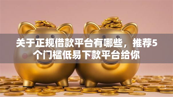 关于正规借款平台有哪些，推荐5个门槛低易下款平台给你