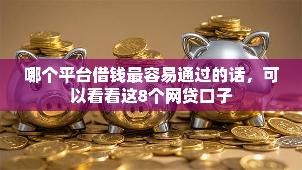 哪个平台借钱最容易通过的话，可以看看这8个网贷口子
