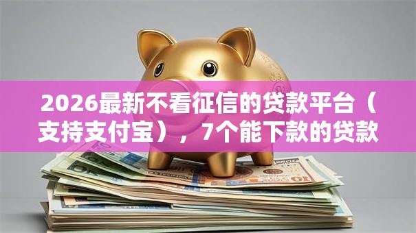 2026最新不看征信的贷款平台（支持支付宝），7个能下款的贷款平台无私分享