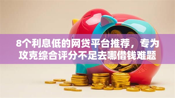 8个利息低的网贷平台推荐，专为攻克综合评分不足去哪借钱难题