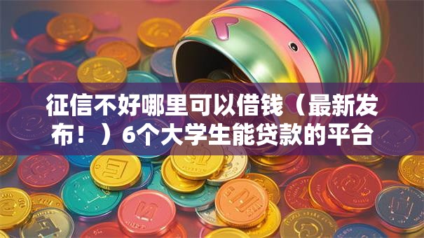 征信不好哪里可以借钱（最新发布！）6个大学生能贷款的平台
