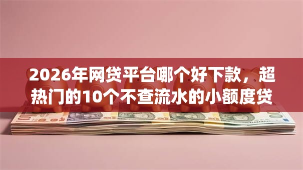 2026年网贷平台哪个好下款,超热门的10个不查流水的小额度贷款app推荐 2026年网贷平台哪个好下款,超热门的10个不查流水的小额度贷款app推荐