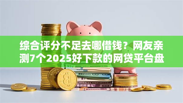 综合评分不足去哪借钱？网友亲测7个2025好下款的网贷平台盘点
