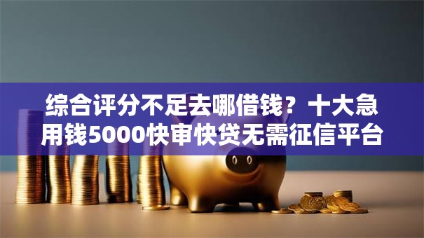 综合评分不足去哪借钱?十大急用钱5000快审快贷无需征信平台推荐 综合评分不足去哪借钱?十大急用钱5000快审快贷无需征信平台推荐