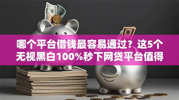 哪个平台借钱最容易通过?这5个无视黑白100%秒下网贷平台值得一试 哪个平台借钱最容易通过?这5个无视黑白100%秒下网贷平台值得一试