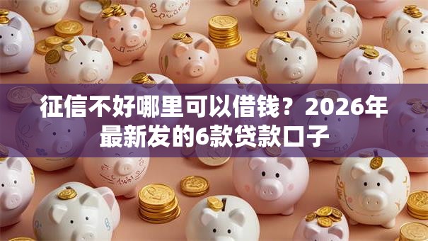征信不好哪里可以借钱？2026年最新发的6款贷款口子