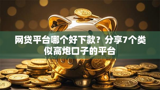 网贷平台哪个好下款?分享7个类似高炮口子的平台 网贷平台哪个好下款?分享7个类似高炮口子的平台