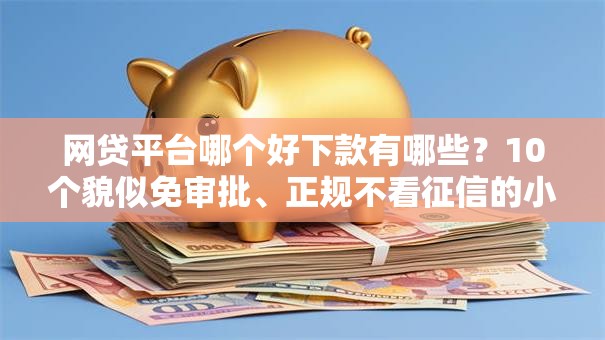 网贷平台哪个好下款有哪些?10个貌似免审批、正规不看征信的小额贷款平台合集 网贷平台哪个好下款有哪些?10个貌似免审批、正规不看征信的小额贷款平台合集