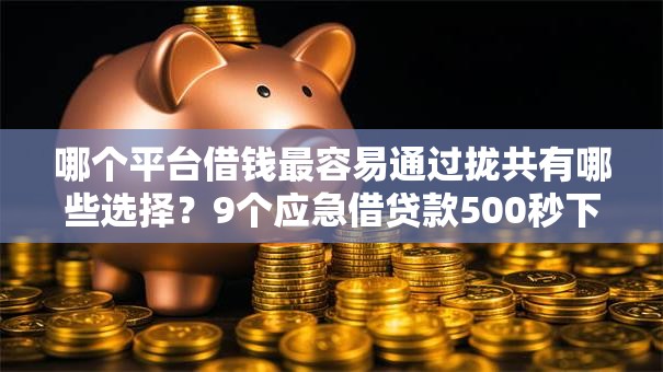 哪个平台借钱最容易通过拢共有哪些选择?9个应急借贷款500秒下平台详解 哪个平台借钱最容易通过拢共有哪些选择?9个应急借贷款500秒下平台详解
