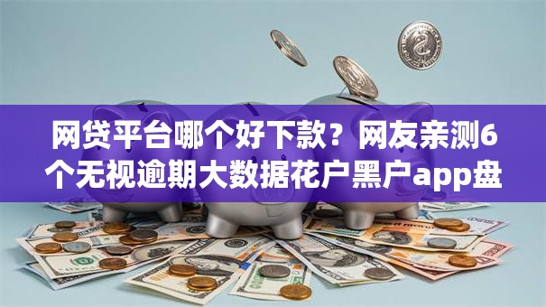 网贷平台哪个好下款?网友亲测6个无视逾期大数据花户黑户app盘点 网贷平台哪个好下款?网友亲测6个无视逾期大数据花户黑户app盘点